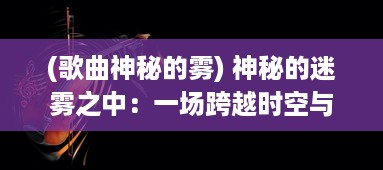 (歌曲神秘的雾) 神秘的迷雾之中：一场跨越时空与声音的寻宝之旅