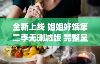 全新上线 姐姐好饿第二季无删减版 完整呈现饮食日常，揭秘美食背后的故事