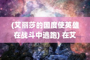 (艾丽莎的国度使英雄在战斗中逃跑) 在艾丽莎的国度：探索她的梦幻世界和无限可能的神秘旅程