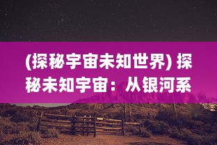 (探秘宇宙未知世界) 探秘未知宇宙：从银河系到庞大银河联盟的科技进步与文明拓展