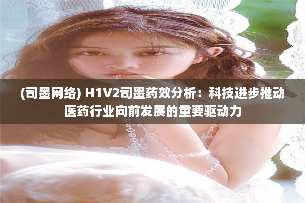 (司墨网络) H1V2司墨药效分析：科技进步推动医药行业向前发展的重要驱动力