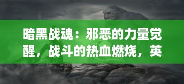 暗黑战魂：邪恶的力量觉醒，战斗的热血燃烧，英雄们的终极决战即将展开