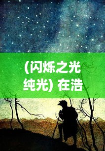 (闪烁之光纯光) 在浩瀚星辰中探索无尽奥秘：闪烁之光的科学魔力与浪漫诗意