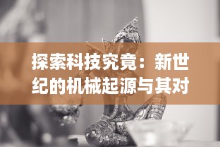 探索科技究竟：新世纪的机械起源与其对人类未来发展的深远影响