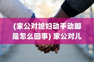 (家公对媳妇动手动脚是怎么回事) 家公对儿媳妇动手脚，该不该把这件事告诉老公 权威专家来分析