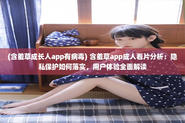 (含羞草成长人app有病毒) 含羞草app成人看片分析：隐私保护如何落实，用户体验全面解读