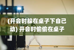 (开会时躲在桌子下自己动) 开会时偷偷在桌子下躲着人，帮你解决问题的神秘助手