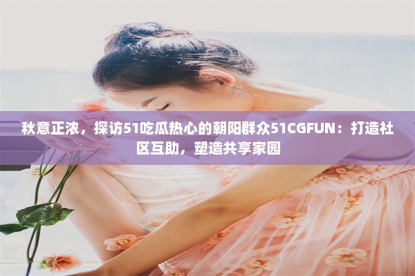 秋意正浓，探访51吃瓜热心的朝阳群众51CGFUN：打造社区互助，塑造共享家园