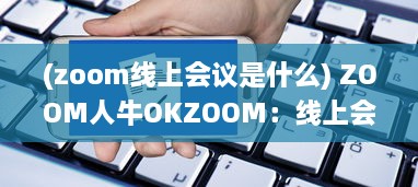 (zoom线上会议是什么) ZOOM人牛OKZOOM：线上会议工具助力各行各业打造高效沟通