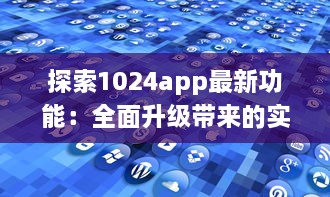 探索1024app最新功能：全面升级带来的实用工具一览，提升你的数字化生活体验