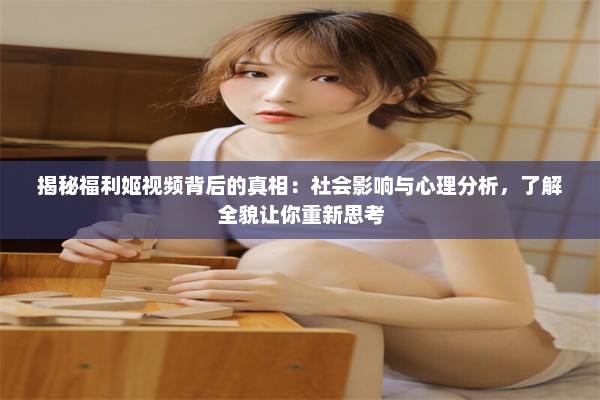 揭秘福利姬视频背后的真相：社会影响与心理分析，了解全貌让你重新思考