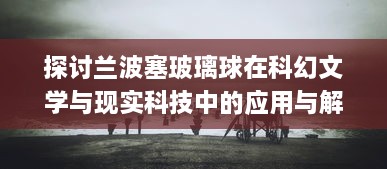 探讨兰波塞玻璃球在科幻文学与现实科技中的应用与解读 ，对超越时间与空间的探寻与想象