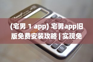 (宅男 1 app) 宅男app旧版免费安装攻略 | 实现免费观看，详解安装步骤及要点