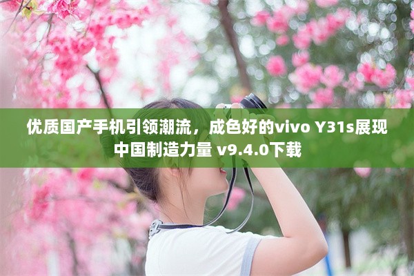 优质国产手机引领潮流，成色好的vivo Y31s展现中国制造力量 v9.4.0下载