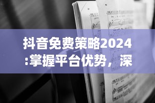 抖音免费策略2024:掌握平台优势，深度挖掘无限可能 特效、互动提升用户体验，解锁新功能