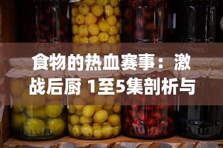 食物的热血赛事：激战后厨 1至5集剖析与评论，揭秘厨艺背后的竞争与激情