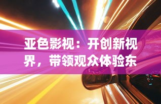 亚色影视：开创新视界，带领观众体验东方韵味和西方剧场的完美结合 v4.6.2下载