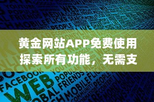 黄金网站APP免费使用 探索所有功能，无需支付任何费用，立即开始全面金融投资