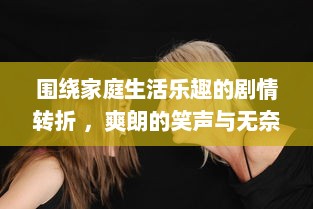 围绕家庭生活乐趣的剧情转折 ，爽朗的笑声与无奈的痛苦交织在床上拔萝卜的疼痛欢声笑语中 v1.8.1下载