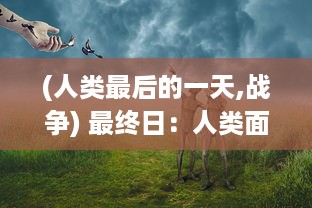 (人类最后的一天,战争) 最终日：人类面临未知挑战，关于生存、科技与人性的深度探讨