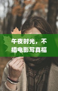 午夜时光，不插电影写真福利：细数那些让你心动的影片剧照和珍贵幕后花絮 v8.4.4下载