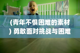 (青年不惧困难的素材) 勇敢面对挑战与困难：以少年不哭为主题的青春励志成长故事