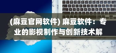 (麻豆官网软件) 麻豆软件：专业的影视制作与创新技术解决方案供应商