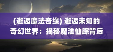 (邂逅魔法奇缘) 邂逅未知的奇幻世界：揭秘魔法仙踪背后的神秘与奇遇