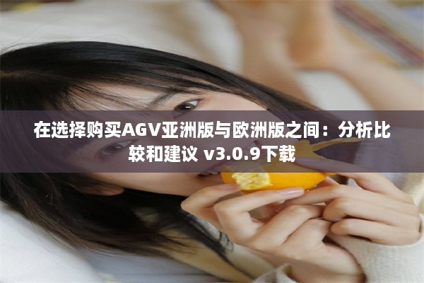 在选择购买AGV亚洲版与欧洲版之间：分析比较和建议 v3.0.9下载