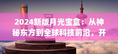 2024新版月光宝盒：从神秘东方到全球科技前沿，开启未来智能生活新篇章