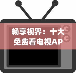 畅享视界：十大免费看电视APP盘点，带你解锁无限影视资源 v8.6.6下载