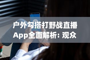 户外勾搭打野战直播App全面解析: 观众体验与隐私保护如何兼顾? v2.8.5下载