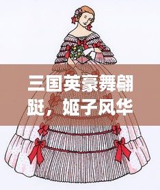 三国英豪舞翩跹，姬子风华揭幕历史长卷，浸淫于姬舞三国的绚丽舞动与神秘魅力