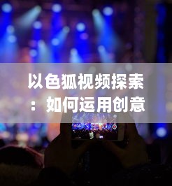 以色狐视频探索：如何运用创意内容吸引更多年轻观众 细数其策略和影响力分析。 v8.5.7下载