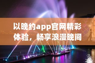 以晚约app官网精彩体验，畅享浪漫晚间，发现属于你的夜色风情 探索、连接、共享一键即达。 v3.1.5下载