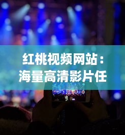 红桃视频网站：海量高清影片任您畅享，免费观看零广告，尽享影视盛宴