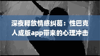 深夜释放情感纠葛：性巴克人成版app带来的心理冲击与情感纠结探讨