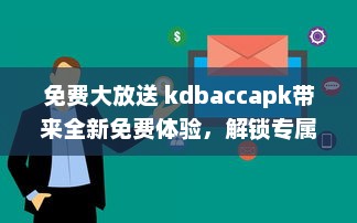 免费大放送 kdbaccapk带来全新免费体验，解锁专属功能，让您享受更多便利