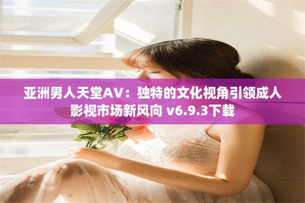 亚洲男人天堂AV：独特的文化视角引领成人影视市场新风向 v6.9.3下载