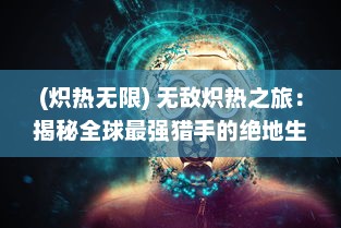 (炽热无限) 无敌炽热之旅：揭秘全球最强猎手的绝地生存技巧与猎杀历程