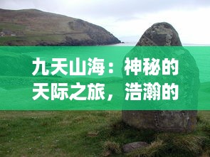 九天山海：神秘的天际之旅，浩瀚的海洋深处，揭秘自然奇观和未知生物的神秘世界