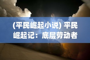 (平民崛起小说) 平民崛起记：底层劳动者的奋斗历程与社会地位飞跃的真实写照