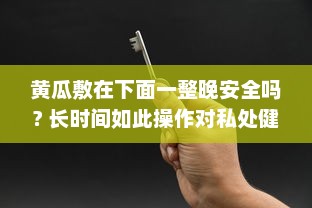 黄瓜敷在下面一整晚安全吗? 长时间如此操作对私处健康有何影响? v6.9.9下载