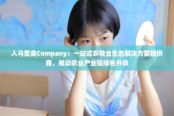 人马畜禽Company：一站式农牧业生态解决方案提供商，推动农业产业链绿色升级