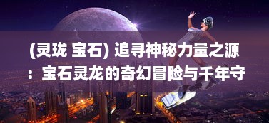 (灵珑 宝石) 追寻神秘力量之源：宝石灵龙的奇幻冒险与千年守护的秘密