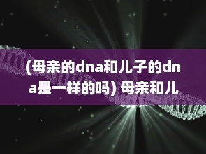 (母亲的dna和儿子的dna是一样的吗) 母亲和儿子的DNA关系：他们的遗传物质是否完全一样