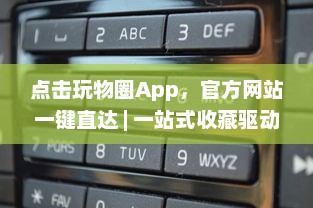 点击玩物圈App，官方网站一键直达 | 一站式收藏驱动体验 – 探索、收藏、分享你的热爱 v7.8.0下载