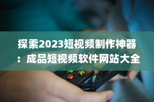 探索2023短视频制作神器：成品短视频软件网站大全app软件，告别剪辑烦恼