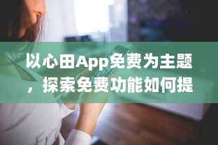 以心田App免费为主题，探索免费功能如何提升你的生活品质 | 揭开隐藏的福利，全面提升用户体验