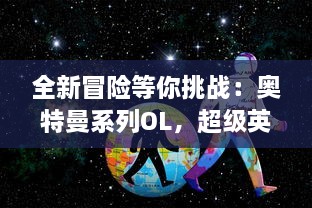 全新冒险等你挑战：奥特曼系列OL，超级英雄激战场景再现，奥特家族终极对决